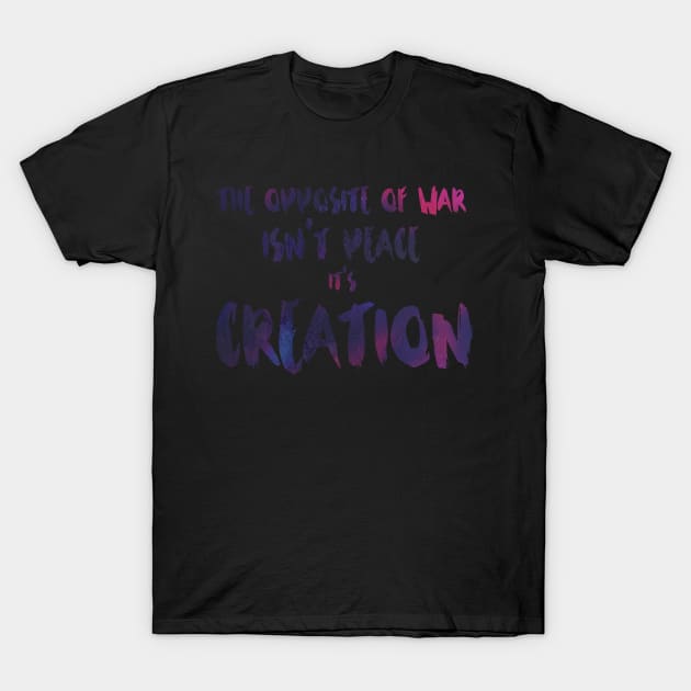 The Opposite of War Isn't Peace, it's Creation T-Shirt by TheatreThoughts